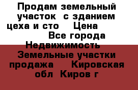  Продам земельный участок, с зданием цеха и сто. › Цена ­ 7 000 000 - Все города Недвижимость » Земельные участки продажа   . Кировская обл.,Киров г.